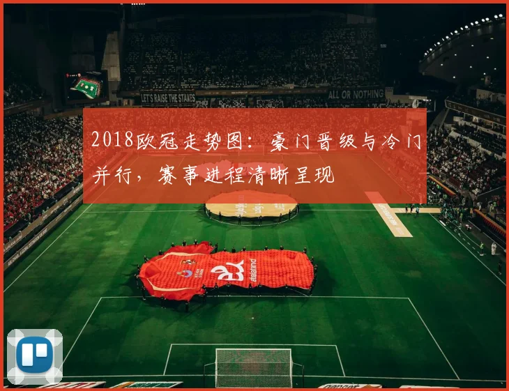 2018欧冠走势图:豪门晋级与冷门并行,赛事进程清晰呈现