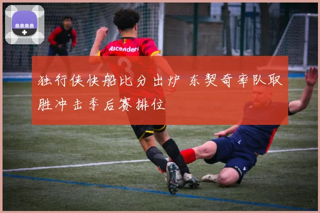 独行侠快船比分出炉 东契奇率队取胜冲击季后赛排位