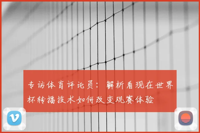 专访体育评论员：解析看现在世界杯转播技术如何改变观赛体验