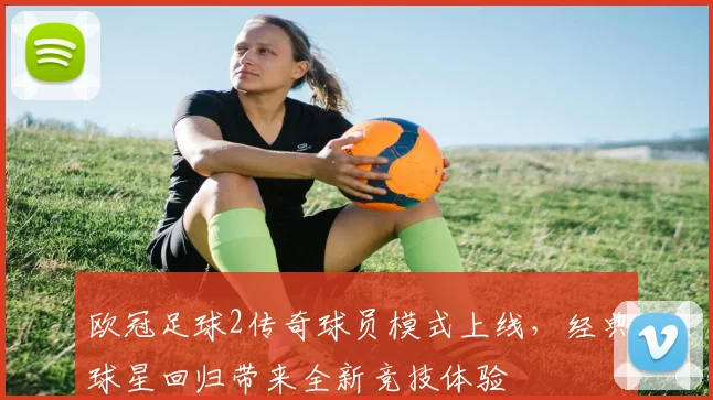 欧冠足球2传奇球员模式上线,经典球星回归带来全新竞技体验