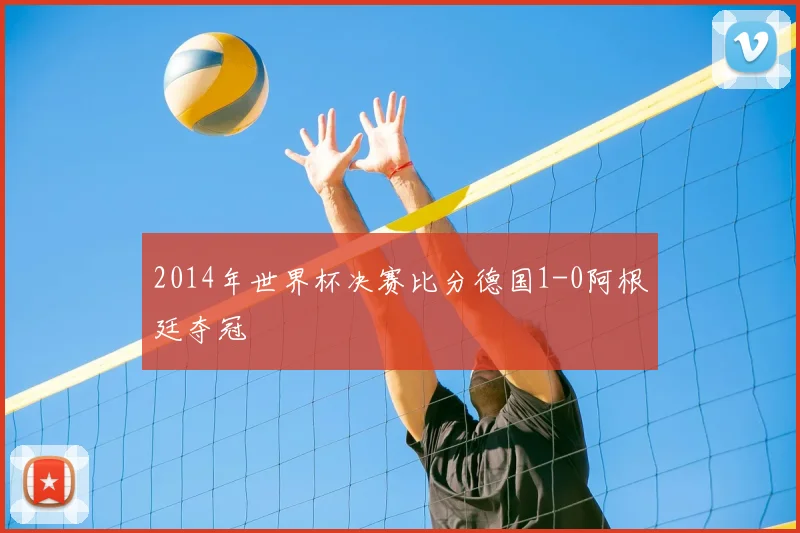 2014年世界杯决赛比分德国1-0阿根廷夺冠