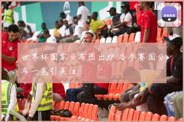 世界杯国家分布图出炉 各参赛国分布一览引关注