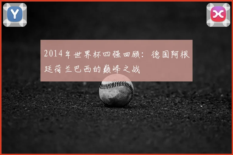 2014年世界杯四强回顾:德国阿根廷荷兰巴西的巅峰之战