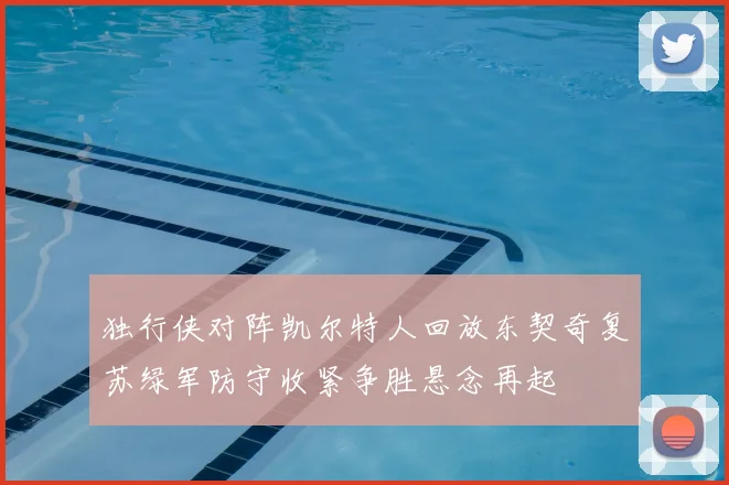 独行侠对阵凯尔特人回放东契奇复苏绿军防守收紧争胜悬念再起
