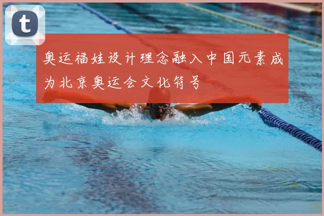 奥运福娃设计理念融入中国元素成为北京奥运会文化符号