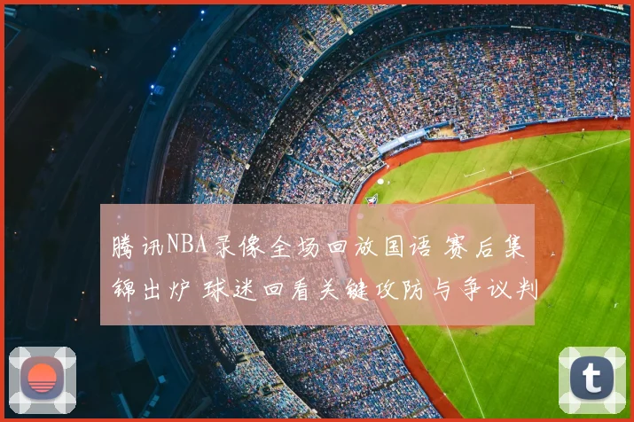 腾讯NBA录像全场回放国语 赛后集锦出炉 球迷回看关键攻防与争议判罚