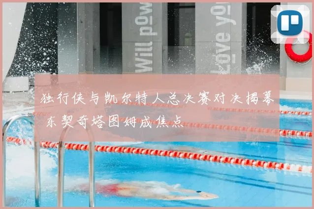 独行侠与凯尔特人总决赛对决揭幕 东契奇塔图姆成焦点