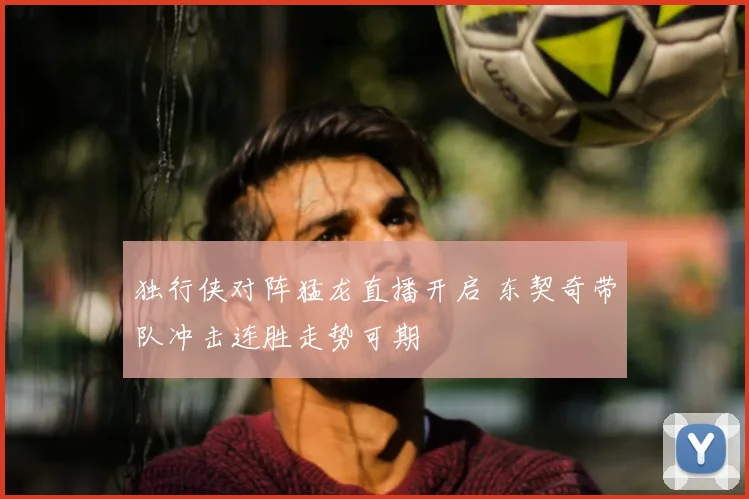 独行侠对阵猛龙直播开启 东契奇带队冲击连胜走势可期