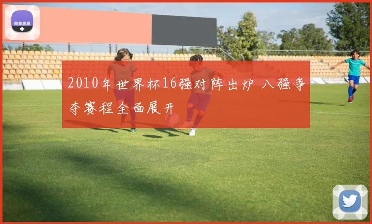 2010年世界杯16强对阵出炉 八强争夺赛程全面展开