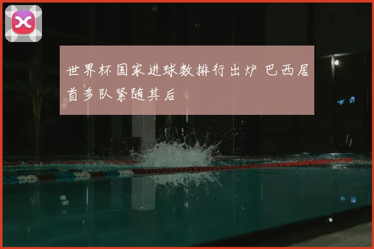 世界杯国家进球数排行出炉 巴西居首多队紧随其后