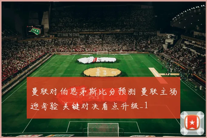 曼联对伯恩茅斯比分预测 曼联主场迎考验 关键对决看点升级_1