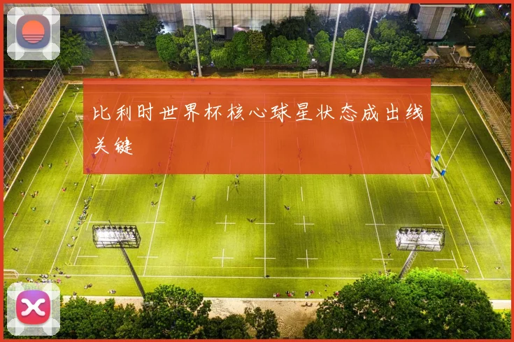 比利时世界杯核心球星状态成出线关键