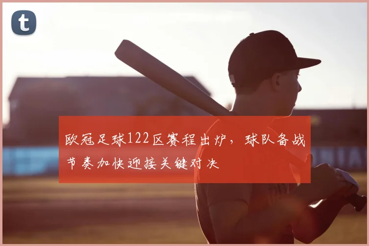 欧冠足球122区赛程出炉,球队备战节奏加快迎接关键对决
