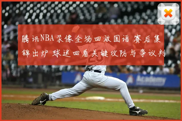 腾讯NBA录像全场回放国语 赛后集锦出炉 球迷回看关键攻防与争议判罚