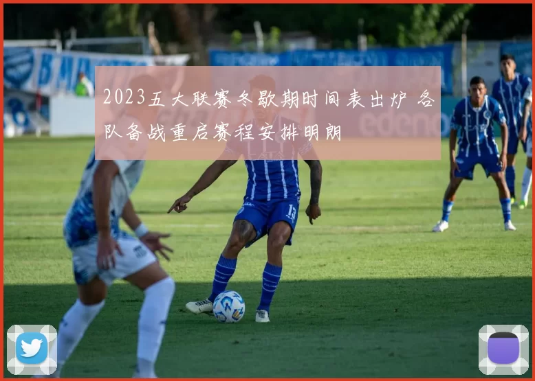 2023五大联赛冬歇期时间表出炉 各队备战重启赛程安排明朗