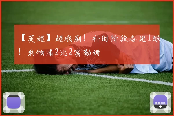 【英超】超戏剧！补时阶段各进1球！利物浦2比2富勒姆