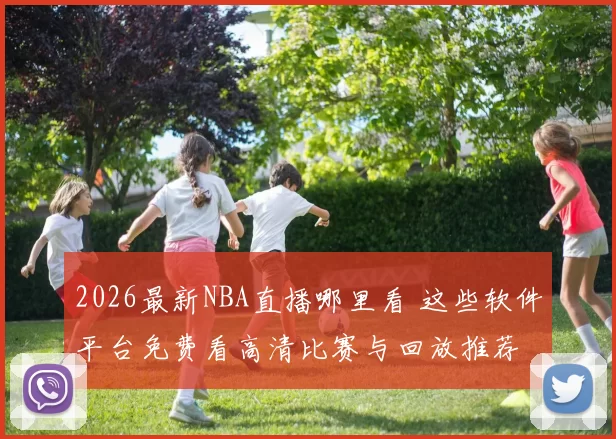 2026最新NBA直播哪里看 这些软件平台免费看高清比赛与回放推荐