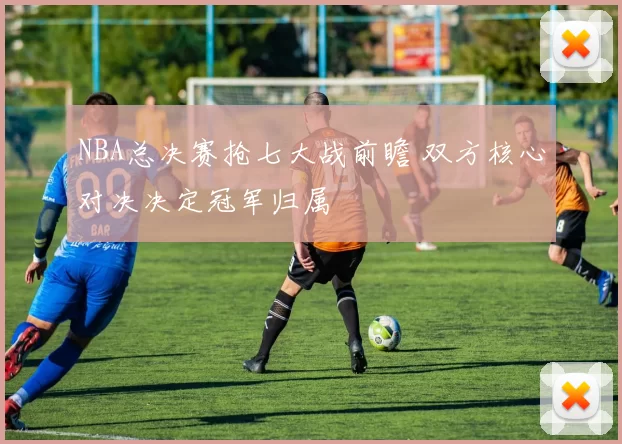 NBA总决赛抢七大战前瞻 双方核心对决决定冠军归属