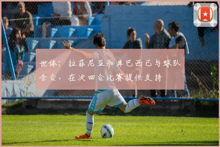 世体：拉菲尼亚和库巴西已与球队会合，在次回合比赛提供支持