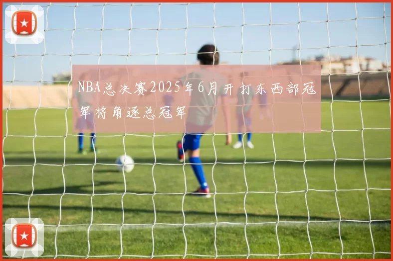 NBA总决赛2025年6月开打东西部冠军将角逐总冠军