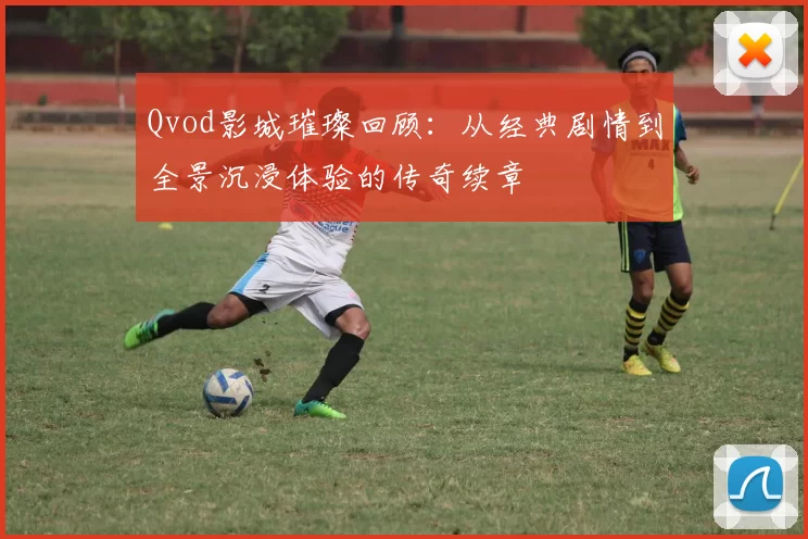 Qvod影城璀璨回顾：从经典剧情到全景沉浸体验的传奇续章