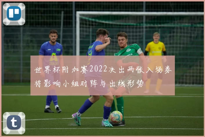 世界杯附加赛2022决出两张入场券将影响小组对阵与出线形势