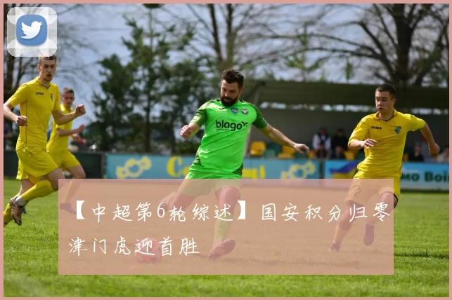 【中超第6轮综述】国安积分归零 津门虎迎首胜