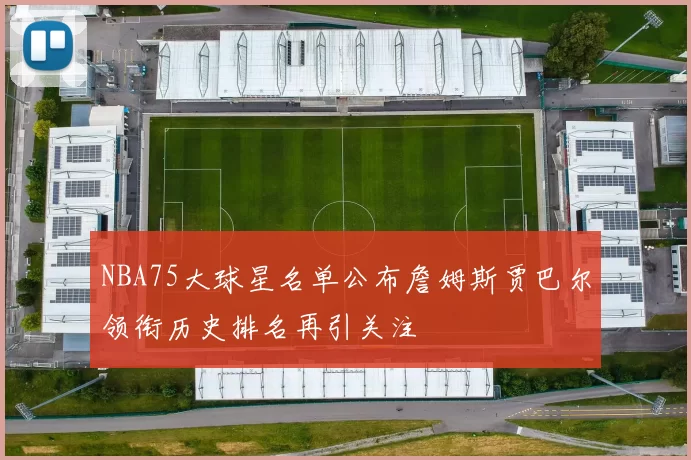 NBA75大球星名单公布詹姆斯贾巴尔领衔历史排名再引关注