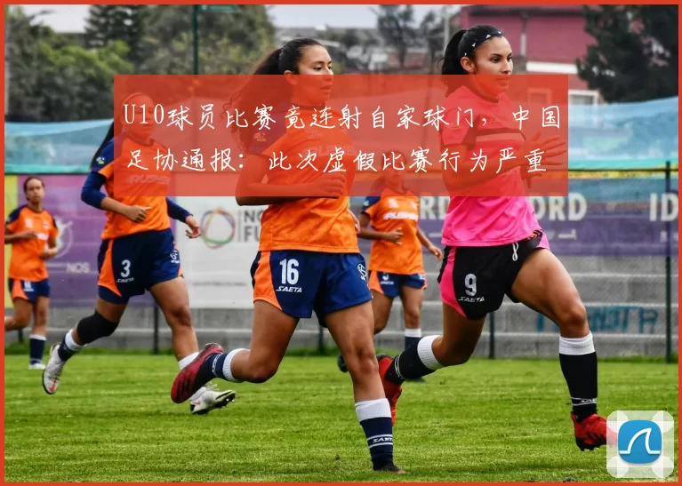 U10球员比赛竟连射自家球门，中国足协通报：此次虚假比赛行为严重违背体育精神，严重扭曲青少年价值观，损害足球事业发展根基