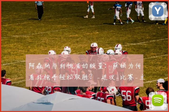 阿森纳与利物浦的较量：萨顿为何看好枪手轻松取胜？_进攻_比赛_主场