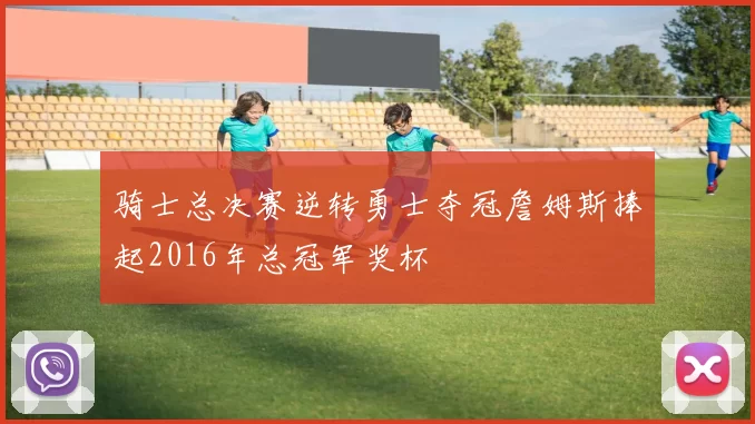 骑士总决赛逆转勇士夺冠詹姆斯捧起2016年总冠军奖杯