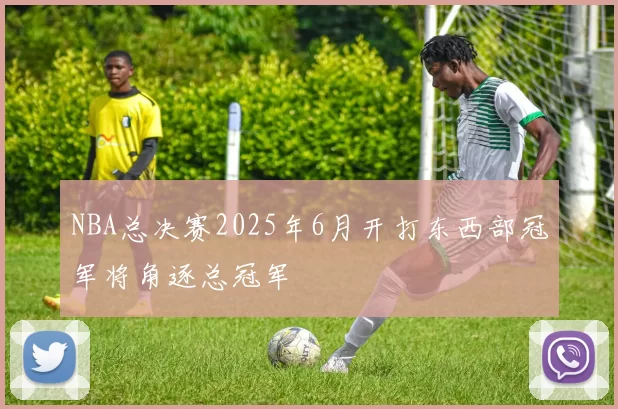 NBA总决赛2025年6月开打东西部冠军将角逐总冠军
