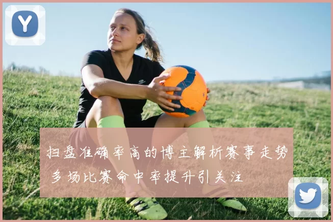 扫盘准确率高的博主解析赛事走势 多场比赛命中率提升引关注