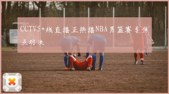 CCTV5+线直播正热播NBA男篮赛季焦点对决