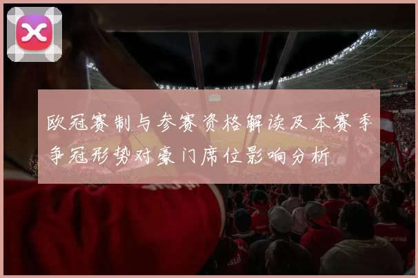 欧冠赛制与参赛资格解读及本赛季争冠形势对豪门席位影响分析