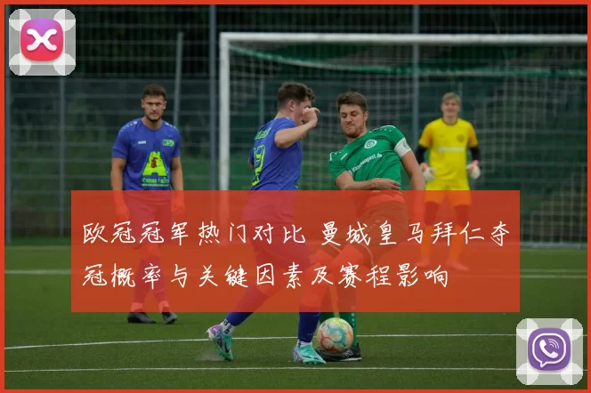欧冠冠军热门对比 曼城皇马拜仁夺冠概率与关键因素及赛程影响